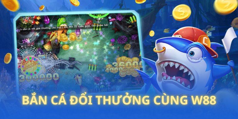 Tham gia bắn cá đổi thưởng hay nhất hiện nay ở nhà W88